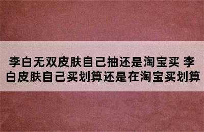 李白无双皮肤自己抽还是淘宝买 李白皮肤自己买划算还是在淘宝买划算